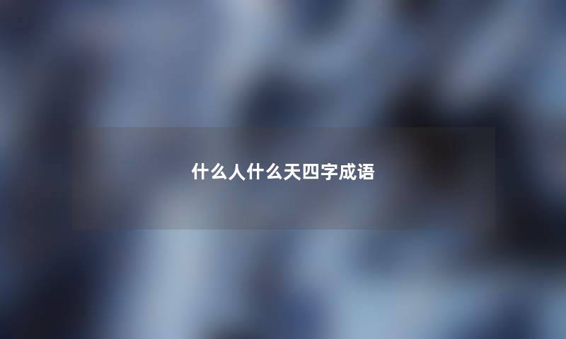 什么人什么天四字成语 什么人什么天四字成语