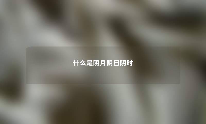 什么是阴月阴日阴时 什么是阴月阴日阴时