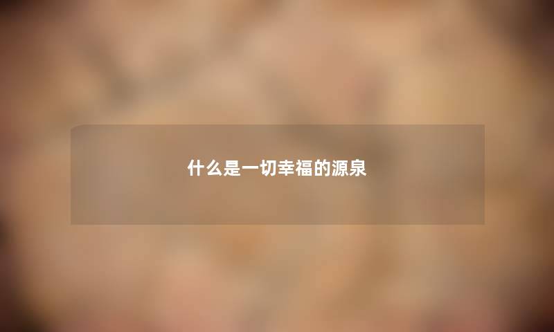 什么是一切幸福的源泉 什么是一切幸福的源泉