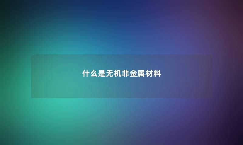 什么是无机非金属材料 什么是无机非金属材料