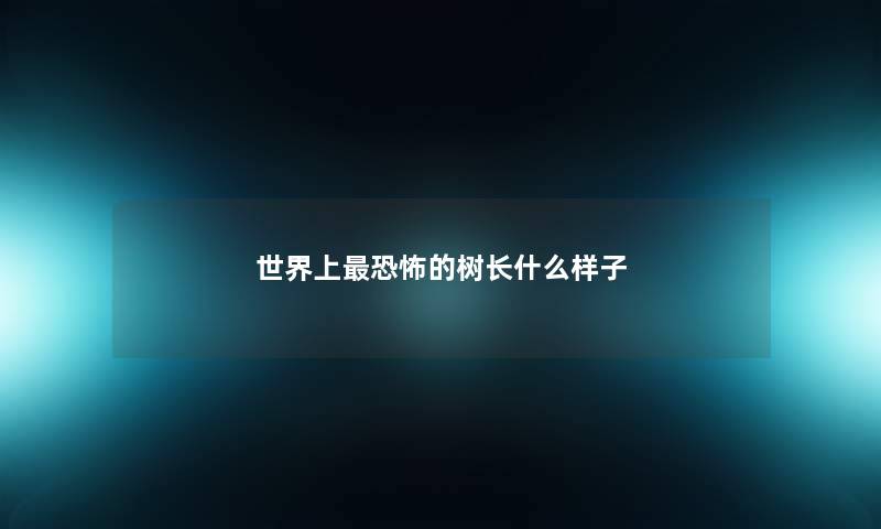 世界上最恐怖的树长什么样子 世界上最恐怖的树长什么样子