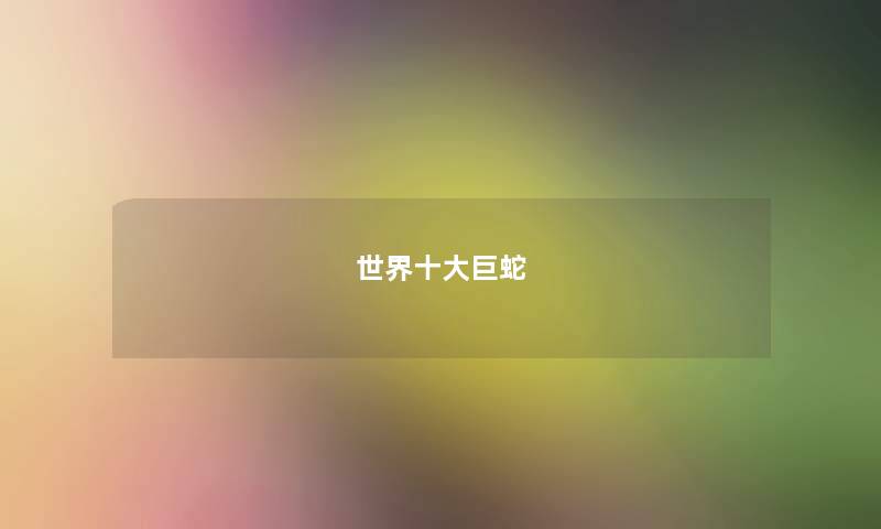 世界十大巨蛇 世界十大巨蛇