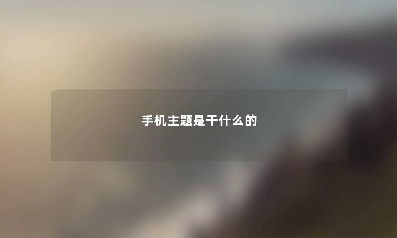 手机主题是干什么的 手机主题是干什么的