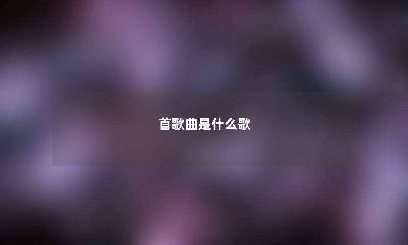首歌曲是什么歌 首歌曲是什么歌