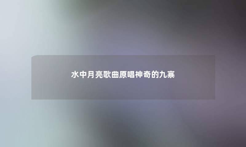 水中月亮歌曲原唱神奇的九寨 水中月亮歌曲原唱神奇的九寨
