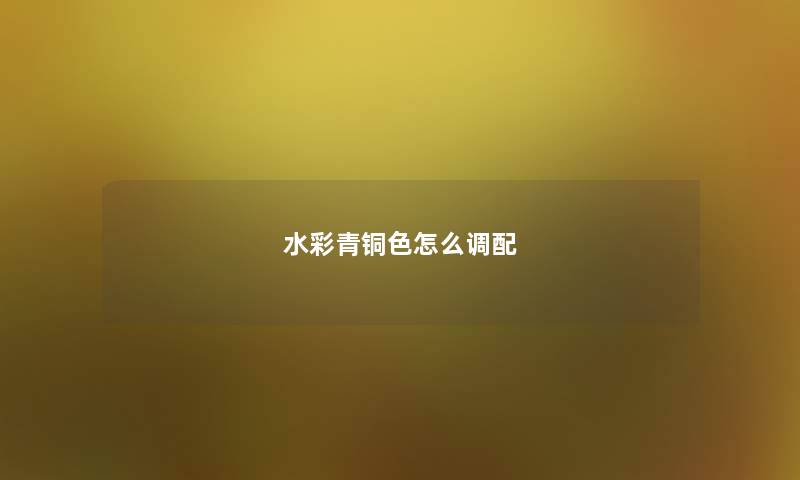 水彩青铜色怎么调配 水彩青铜色怎么调配