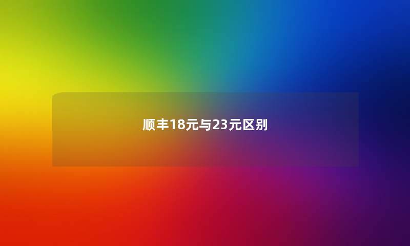 顺丰18元与23元区别 顺丰18元与23元区别