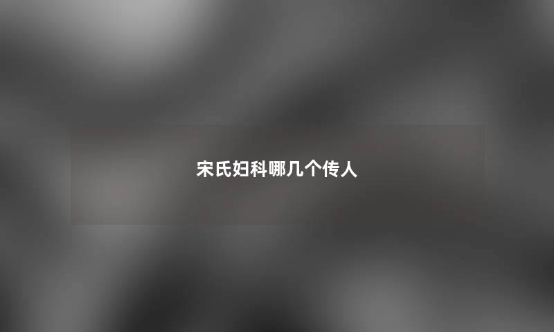 宋氏妇科哪几个传人 宋氏妇科哪几个传人