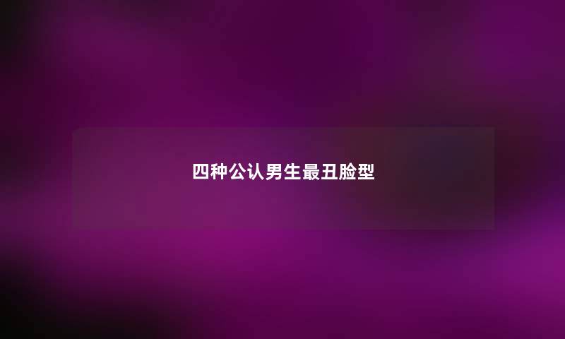四种公认男生最丑脸型 四种公认男生最丑脸型