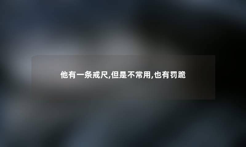 他有一条戒尺,但是不常用,也有罚跪 他有一条戒尺,但是不常用,也有罚跪