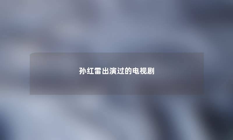 孙红雷出演过的电视剧 孙红雷出演过的电视剧