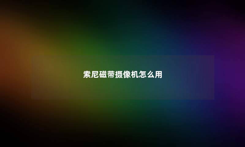索尼磁带摄像机怎么用 索尼磁带摄像机怎么用