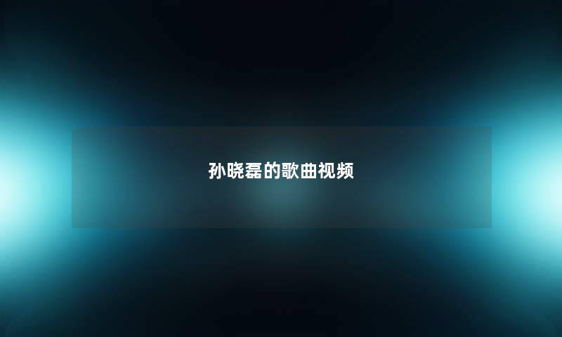 孙晓磊的歌曲视频 孙晓磊的歌曲视频