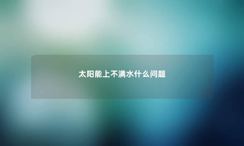 太阳能上不满水什么问题 太阳能上不满水什么问题