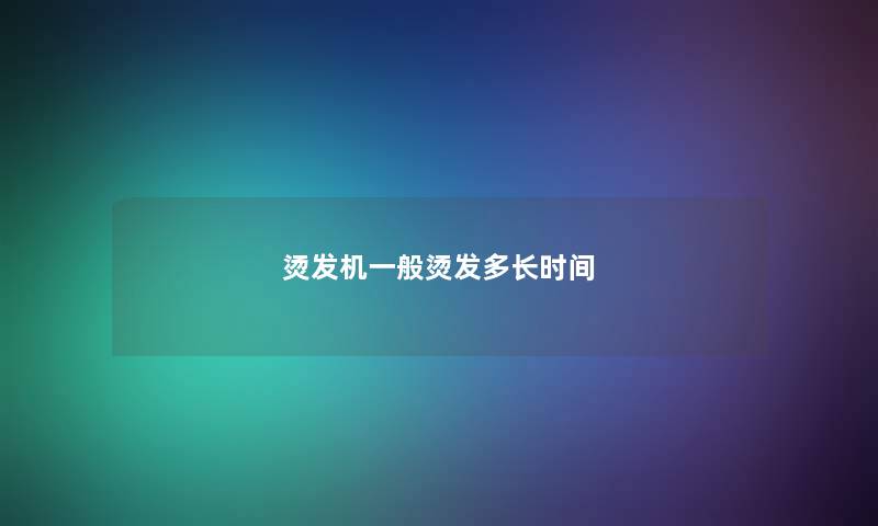 烫发机一般烫发多长时间 烫发机一般烫发多长时间
