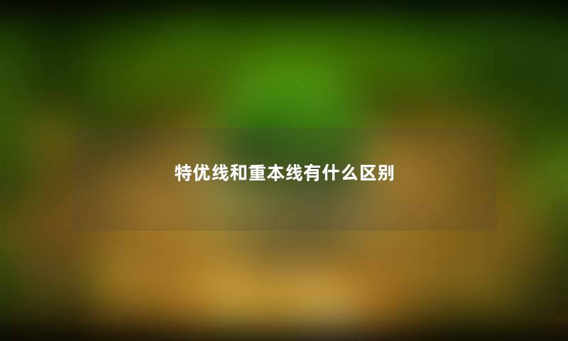 特优线和重本线有什么区别 特优线和重本线有什么区别