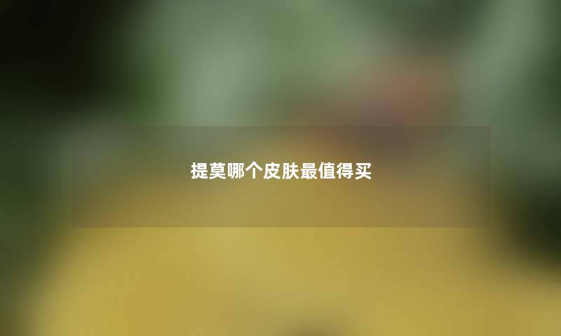 提莫哪个皮肤最值得买 提莫哪个皮肤最值得买