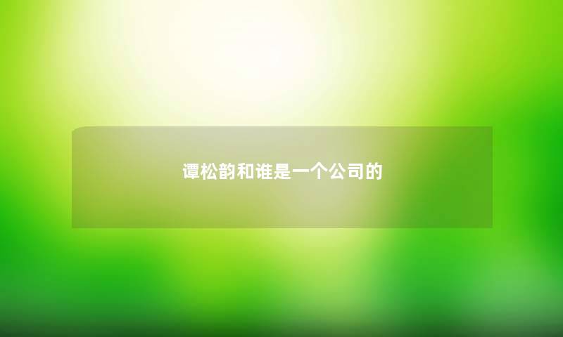 谭松韵和谁是一个公司的 谭松韵和谁是一个公司的