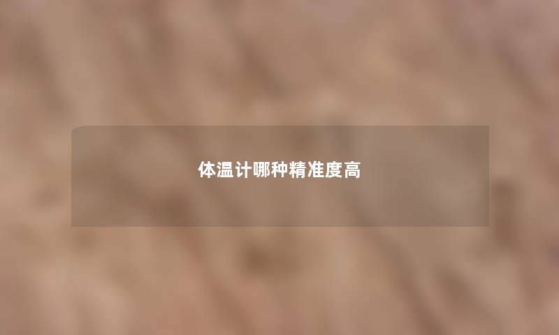 体温计哪种精准度高 体温计哪种精准度高