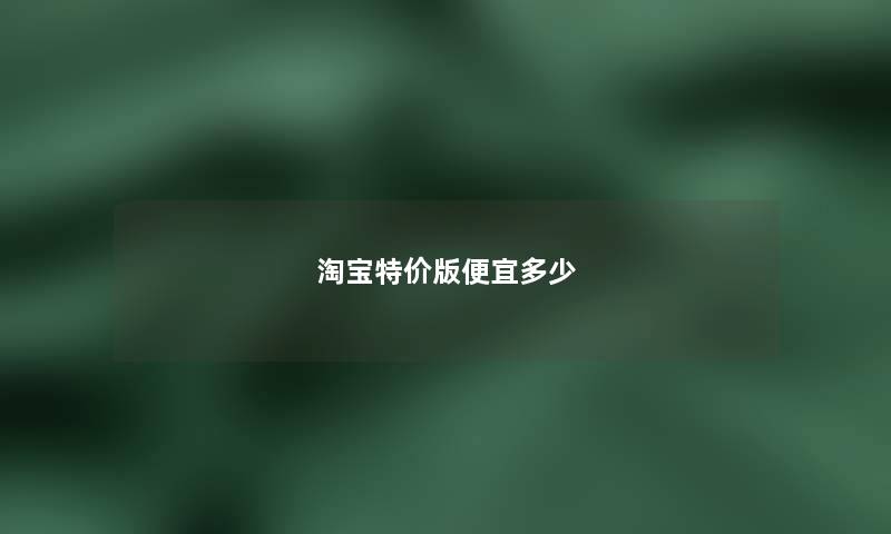 淘宝特价版便宜多少 淘宝特价版便宜多少