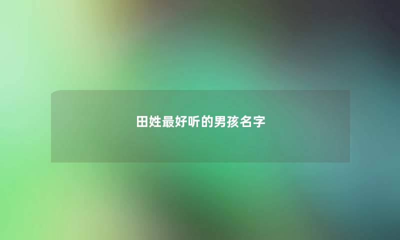 田姓最好听的男孩名字 田姓最好听的男孩名字