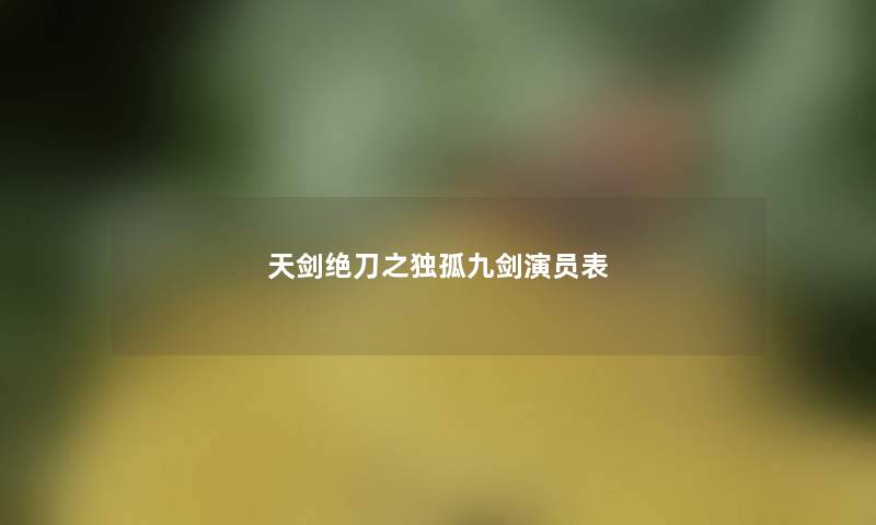 天剑绝刀之独孤九剑演员表 天剑绝刀之独孤九剑演员表