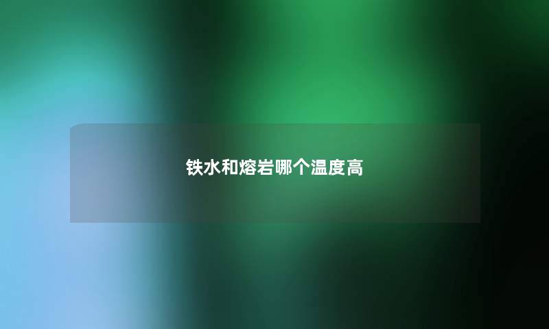 铁水和熔岩哪个温度高 铁水和熔岩哪个温度高