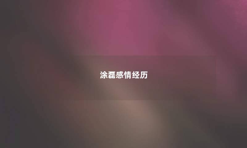 涂磊感情经历 涂磊感情经历