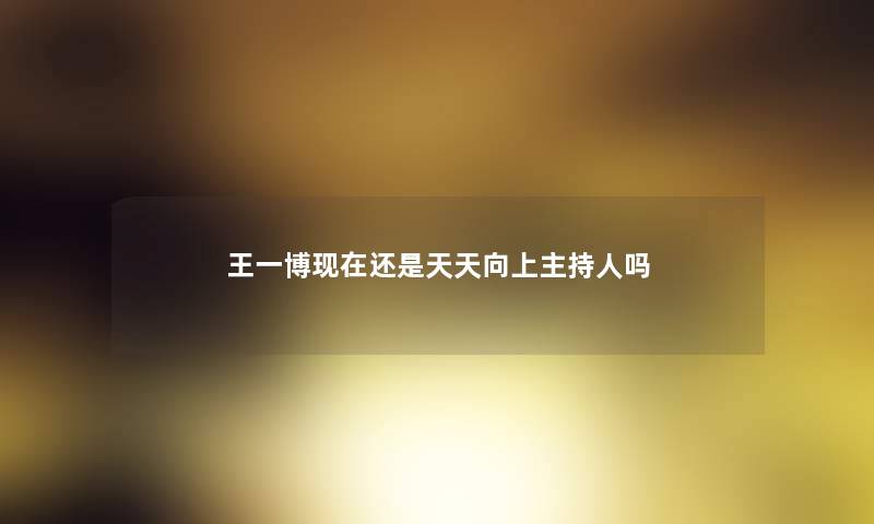 王一博现在还是天天向上主持人吗 王一博现在还是天天向上主持人吗