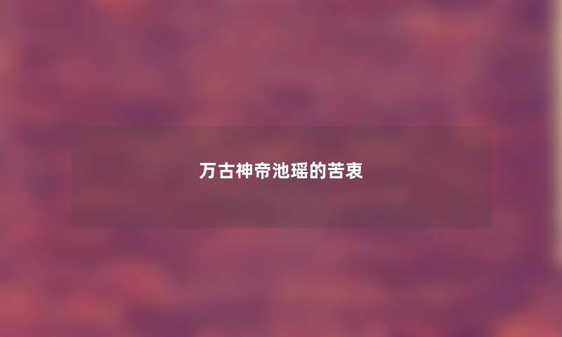 万古神帝池瑶的苦衷 万古神帝池瑶的苦衷