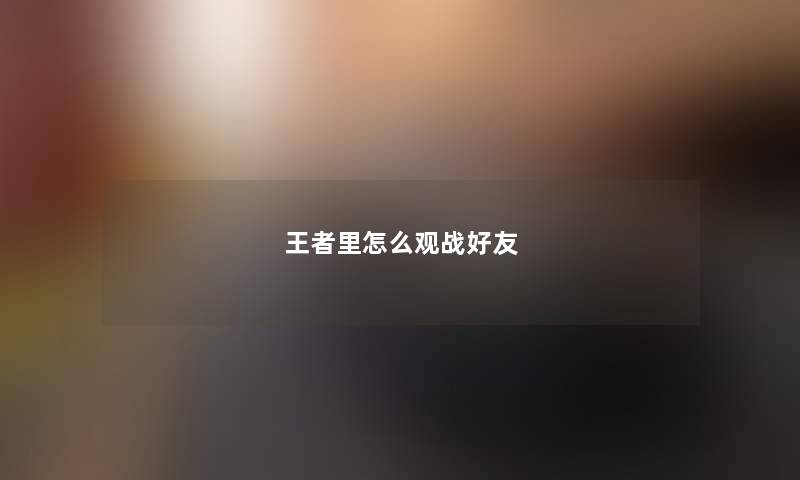 王者里怎么观战好友 王者里怎么观战好友