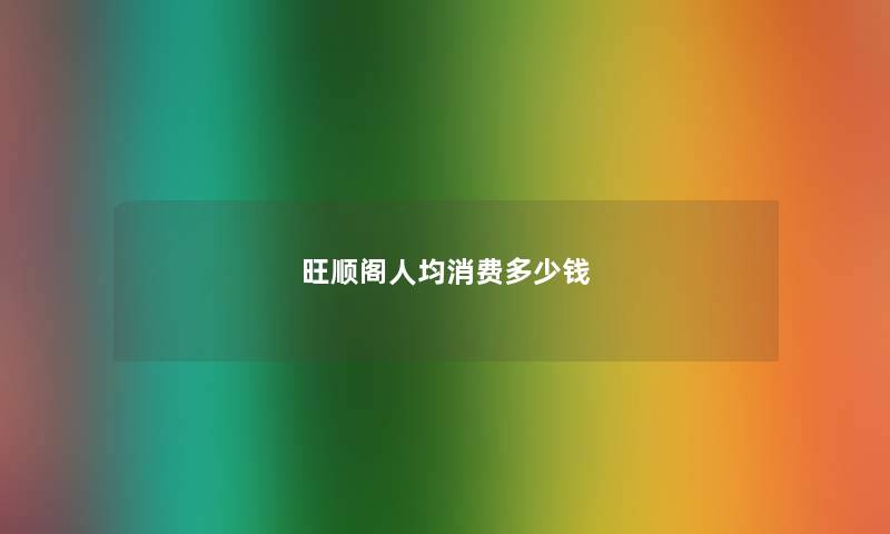 旺顺阁人均消费多少钱 旺顺阁人均消费多少钱