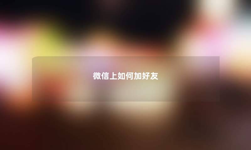 微信上如何加好友 微信上如何加好友