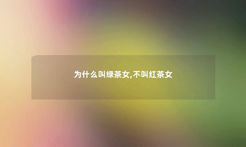 为什么叫绿茶女,不叫红茶女 为什么叫绿茶女,不叫红茶女