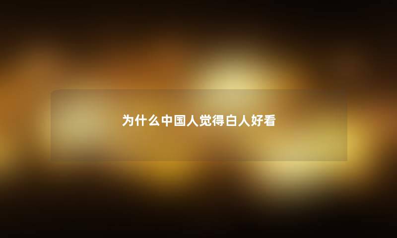 为什么中国人觉得白人好看