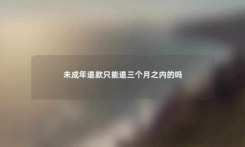 未成年退款只能退三个月之内的吗
