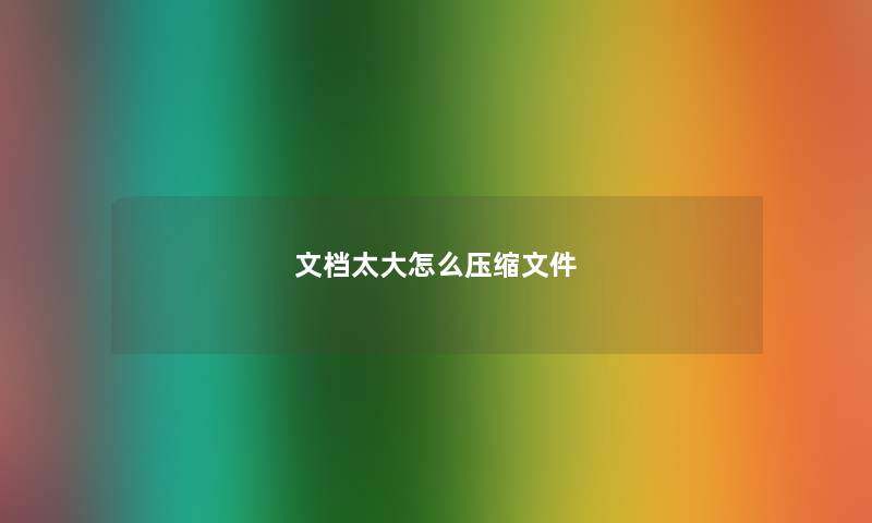 文档太大怎么压缩文件