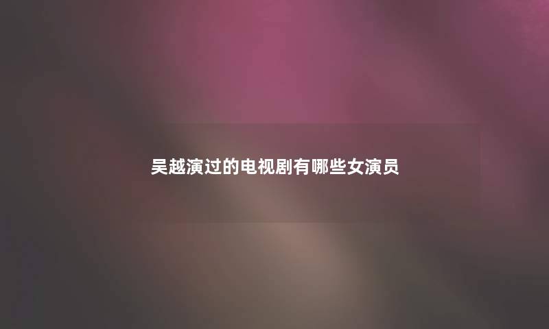 吴越演过的电视剧有哪些女演员