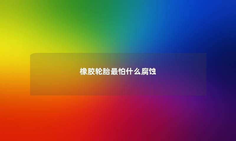 橡胶轮胎最怕什么腐蚀