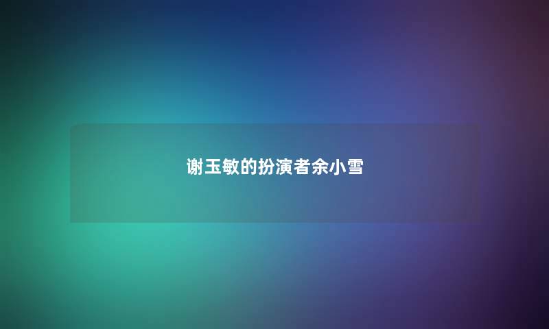 谢玉敏的扮演者余小雪