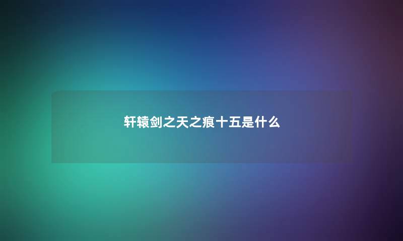 轩辕剑之天之痕十五是什么