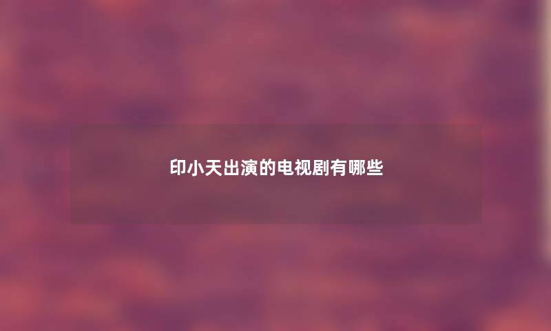 印小天出演的电视剧有哪些 印小天出演的电视剧有哪些