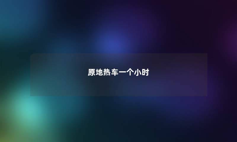 原地热车一个小时 原地热车一个小时