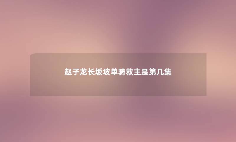 赵子龙长坂坡单骑救主是第几集 赵子龙长坂坡单骑救主是第几集