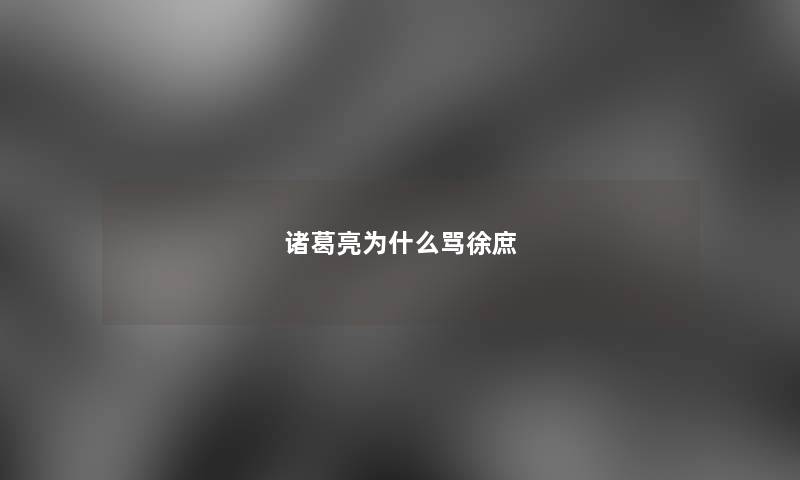 诸葛亮为什么骂徐庶 诸葛亮为什么骂徐庶