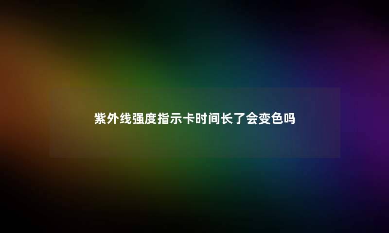 紫外线强度指示卡时间长了会变色吗 紫外线强度指示卡时间长了会变色吗