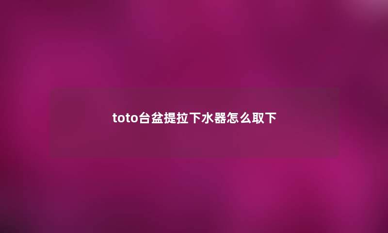 toto台盆提拉下水器怎么取下 toto台盆提拉下水器怎么取下