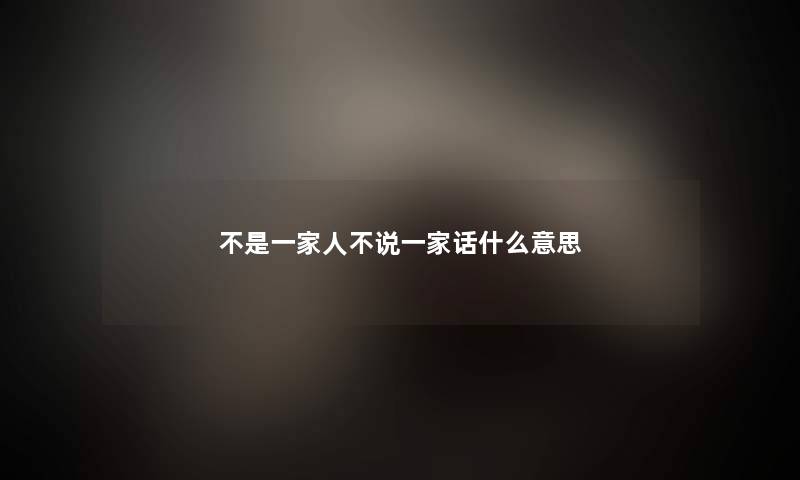 不是一家人不说一家话什么意思 不是一家人不说一家话什么意思
