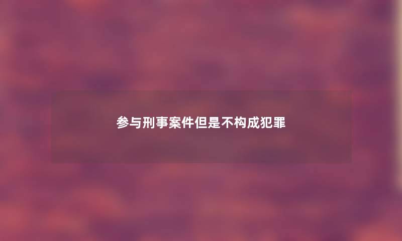 参与刑事案件但是不构成犯罪 参与刑事案件但是不构成犯罪