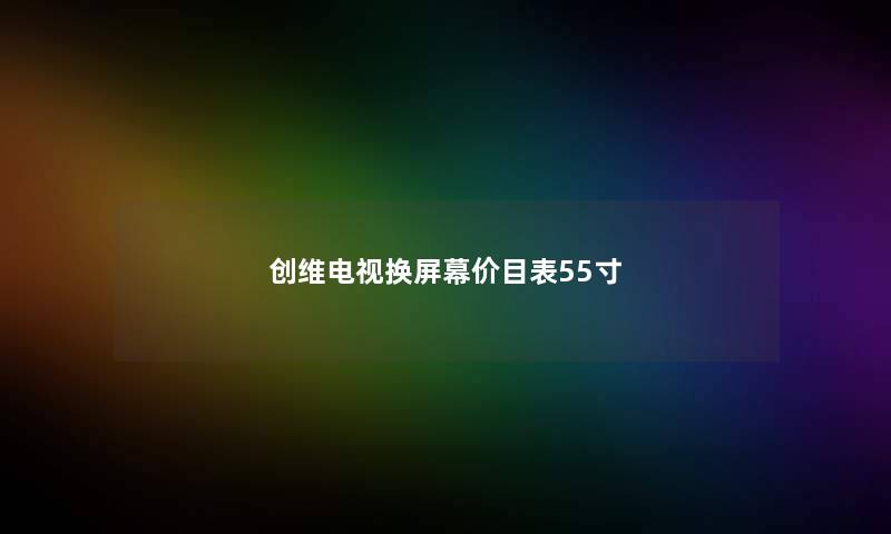创维电视换屏幕价目表55寸